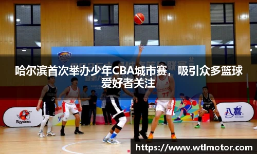 哈尔滨首次举办少年CBA城市赛，吸引众多篮球爱好者关注
